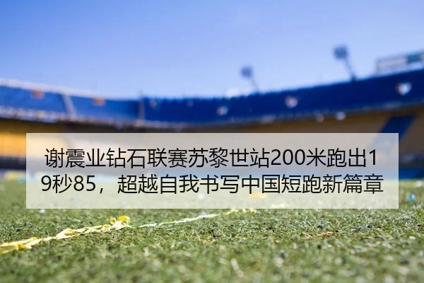 谢震业钻石联赛苏黎世站200米跑出19秒85，超越自我书写中国短跑新篇章